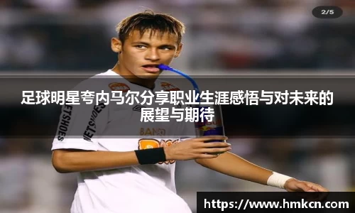 足球明星夸内马尔分享职业生涯感悟与对未来的展望与期待