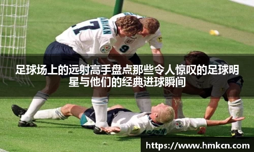 足球场上的远射高手盘点那些令人惊叹的足球明星与他们的经典进球瞬间
