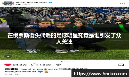 在俄罗斯街头偶遇的足球明星究竟是谁引发了众人关注